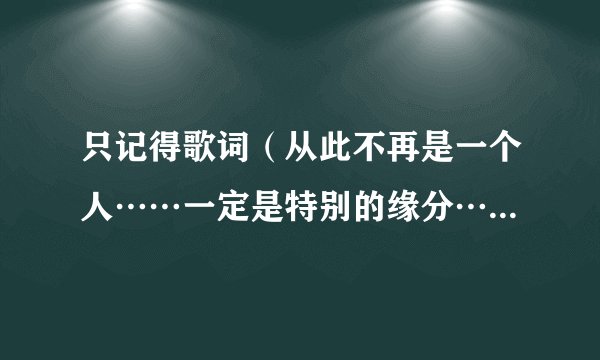 只记得歌词（从此不再是一个人……一定是特别的缘分……她将是你的新娘……），忘记歌名了，求解