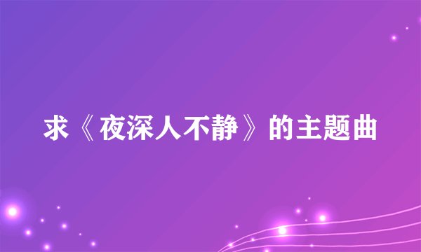 求《夜深人不静》的主题曲
