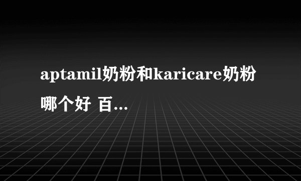 aptamil奶粉和karicare奶粉哪个好 百度宝宝知道