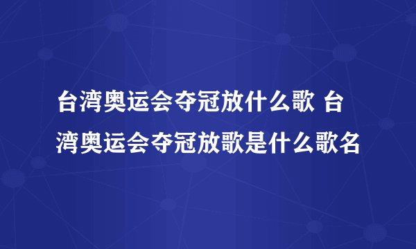 台湾奥运会夺冠放什么歌 台湾奥运会夺冠放歌是什么歌名