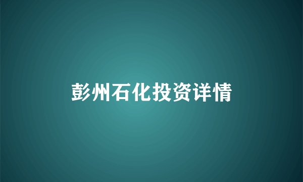 彭州石化投资详情