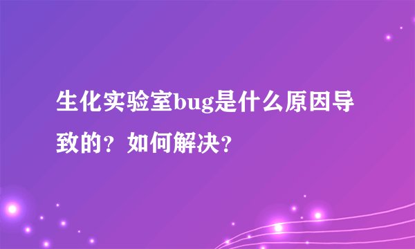 生化实验室bug是什么原因导致的？如何解决？