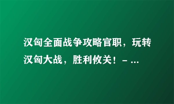 汉匈全面战争攻略官职，玩转汉匈大战，胜利攸关！- 绝地求生攻略