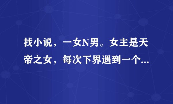找小说，一女N男。女主是天帝之女，每次下界遇到一个男主，但回天界就忘记一切。