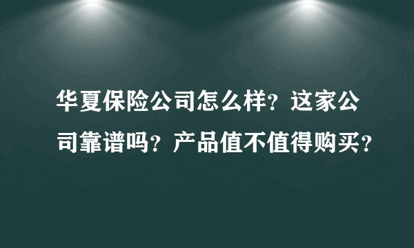 华夏保险公司怎么样？这家公司靠谱吗？产品值不值得购买？