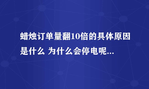 蜡烛订单量翻10倍的具体原因是什么 为什么会停电呢-今日头条