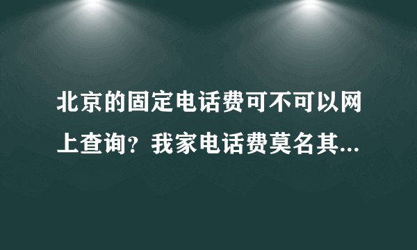 北京的固定电话费可不可以网上查询？我家电话费莫名其妙多了一些，我?