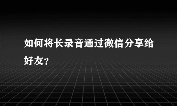 如何将长录音通过微信分享给好友？