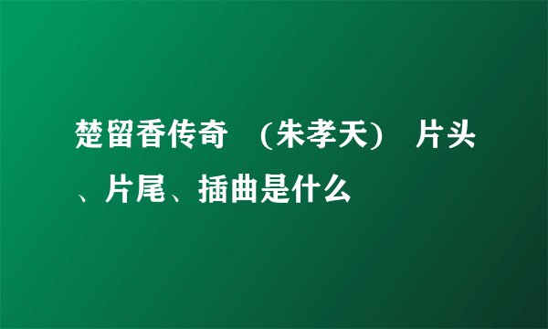楚留香传奇 (朱孝天) 片头、片尾、插曲是什么