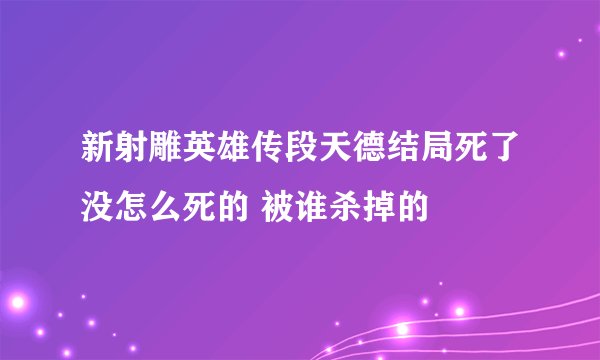 新射雕英雄传段天德结局死了没怎么死的 被谁杀掉的