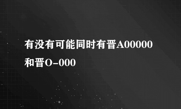 有没有可能同时有晋A00000和晋O-000