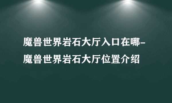 魔兽世界岩石大厅入口在哪-魔兽世界岩石大厅位置介绍