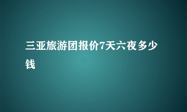 三亚旅游团报价7天六夜多少钱