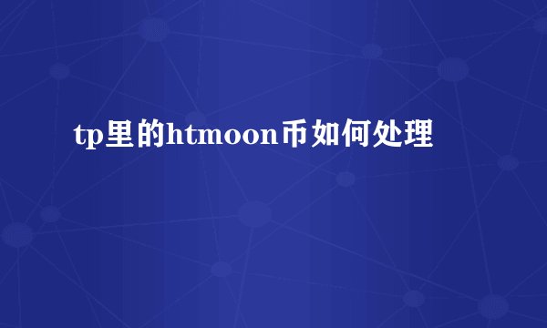 tp里的htmoon币如何处理