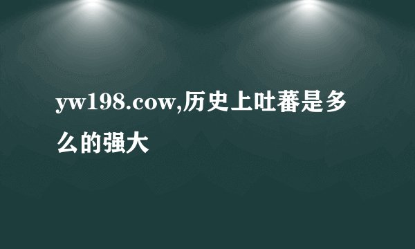 yw198.cow,历史上吐蕃是多么的强大