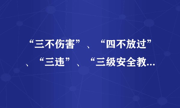 “三不伤害”、“四不放过”、“三违”、“三级安全教育”分别指的是什么？