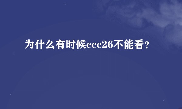 为什么有时候ccc26不能看？