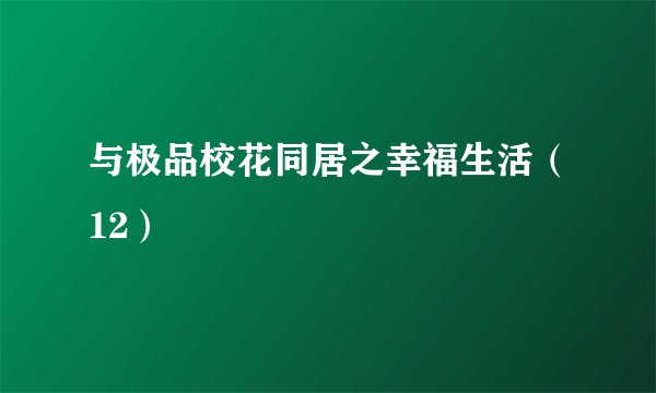 与极品校花同居之幸福生活（12）
