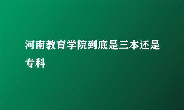 河南教育学院到底是三本还是专科