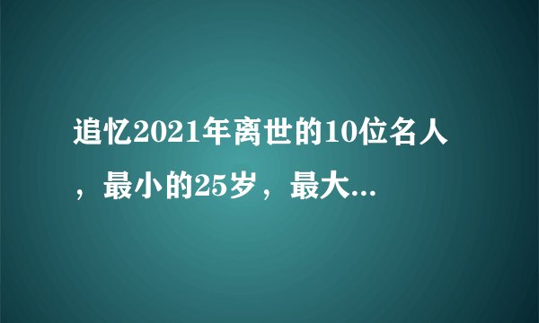 追忆2021年离世的10位名人，最小的25岁，最大的88岁