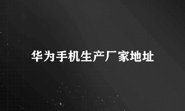 华为手机生产厂家地址