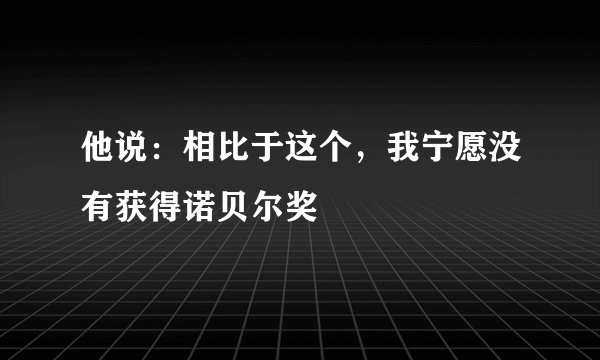 他说：相比于这个，我宁愿没有获得诺贝尔奖