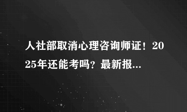 人社部取消心理咨询师证!2025年还能考吗?最新报考条件曝光(附独家解读)