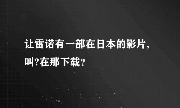 让雷诺有一部在日本的影片,叫?在那下载？