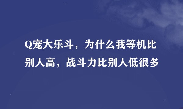 Q宠大乐斗，为什么我等机比别人高，战斗力比别人低很多