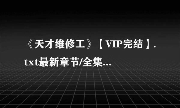 《天才维修工》【VIP完结】.txt最新章节/全集txt免费下载