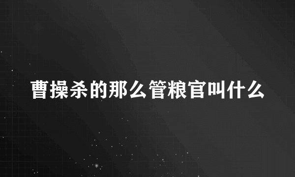 曹操杀的那么管粮官叫什么
