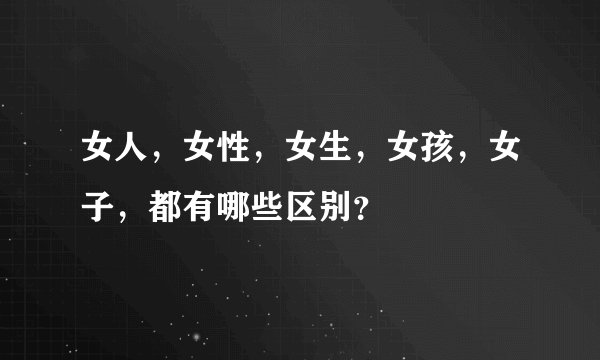 女人，女性，女生，女孩，女子，都有哪些区别？
