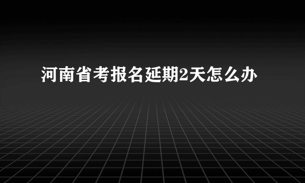 河南省考报名延期2天怎么办