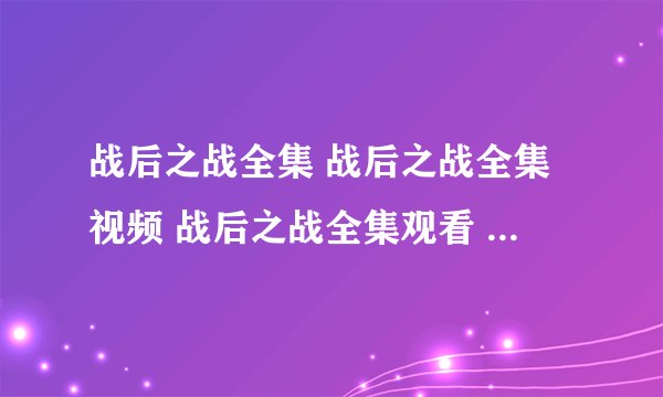 战后之战全集 战后之战全集视频 战后之战全集观看 战后之战全集播放迅雷下载 战后之战全集