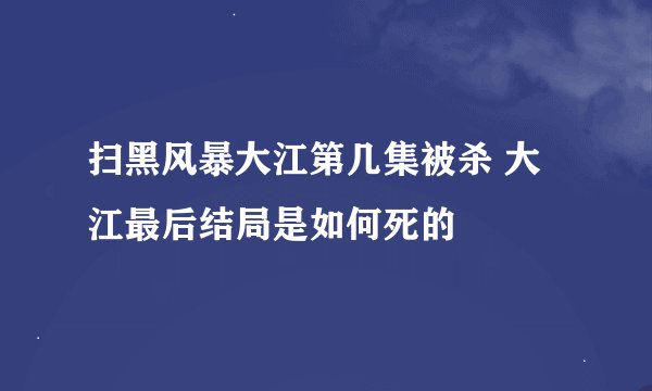 扫黑风暴大江第几集被杀 大江最后结局是如何死的