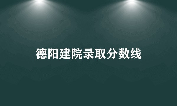 德阳建院录取分数线