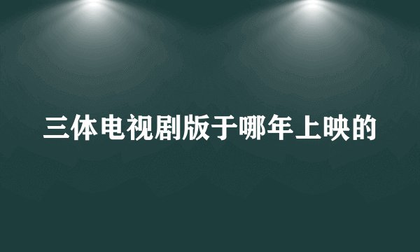 三体电视剧版于哪年上映的