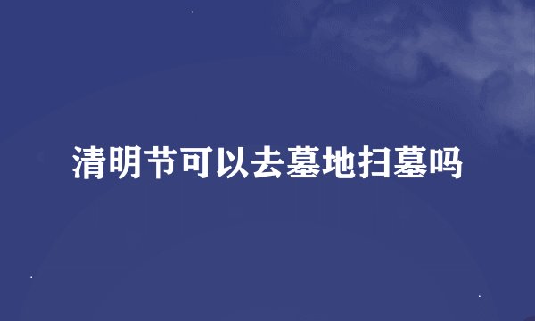 清明节可以去墓地扫墓吗