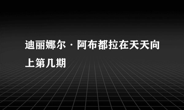 迪丽娜尔·阿布都拉在天天向上第几期