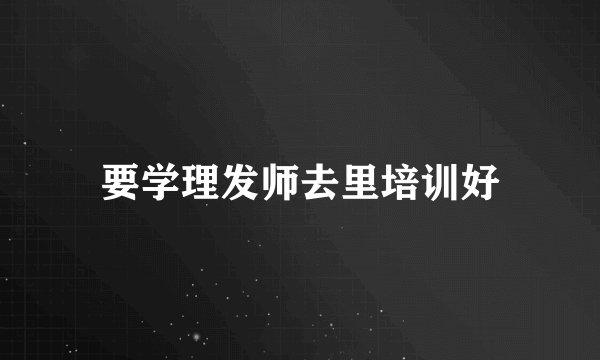 要学理发师去里培训好
