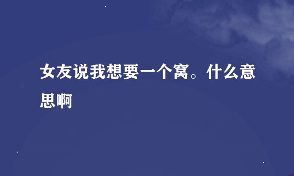 女友说我想要一个窝。什么意思啊