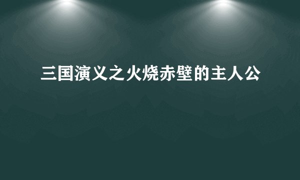 三国演义之火烧赤壁的主人公