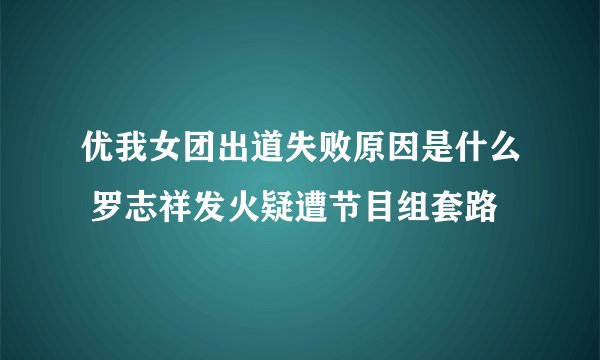 优我女团出道失败原因是什么 罗志祥发火疑遭节目组套路