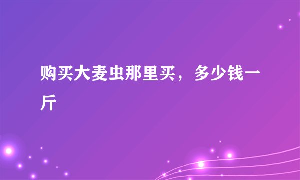 购买大麦虫那里买，多少钱一斤