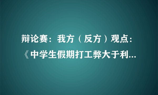辩论赛：我方（反方）观点：《中学生假期打工弊大于利》，我需要犀利的三个问题，能明确我方观点。当我方