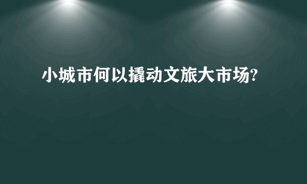 小城市何以撬动文旅大市场?