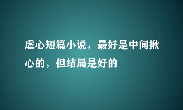 虐心短篇小说，最好是中间揪心的，但结局是好的
