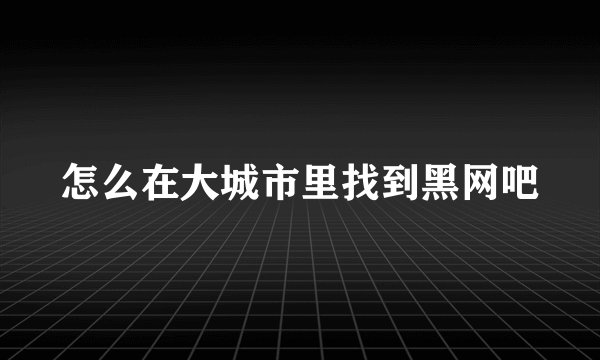 怎么在大城市里找到黑网吧
