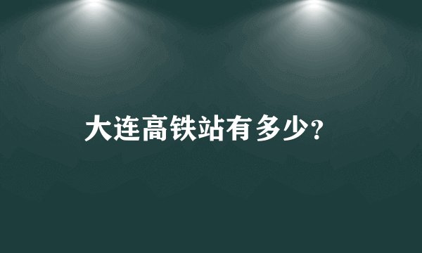大连高铁站有多少？