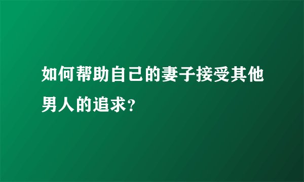 如何帮助自己的妻子接受其他男人的追求？